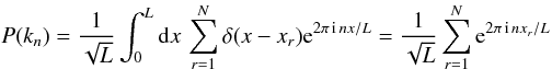 Mathematical equation: \appendix \setcounter{section}{1} \begin{equation} P(k_n ) = {1 \over \sqrt L} \int_0^L {\rm d}x\, \sum_{r=1}^N \delta(x-x_r) {\rm e }^{2 \pi\, {\rm i}\, nx/L} = {1 \over \sqrt L} \sum_{r=1}^N {\rm e}^{2 \pi\, {\rm i}\, nx_r/L} \end{equation}