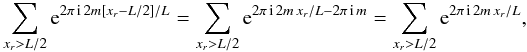 Mathematical equation: \begin{equation*} \sum_{x_r>L/2} {\rm e}^{2 \pi\, {\rm i}\, 2m[x_r-L/2]/L} = \sum_{x_r>L/2} {\rm e}^{2 \pi\, {\rm i}\, 2m\, x_r/L - 2 \pi\, {\rm i}\, m} = \sum_{x_r>L/2} {\rm e}^{2 \pi\, {\rm i}\, 2m\, x_r/L }, \end{equation*}