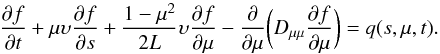 Mathematical equation: \begin{equation} {\partial f\over\partial t} + \mu \upsilon {\partial f\over\partial s} + {1 - \mu^{2}\over 2 L} \upsilon {\partial f\over\partial \mu} - {\partial\over\partial \mu} \biggl(D_{\mu \mu} {\partial f\over \partial \mu}\biggr) = q(s,\mu,t). \end{equation}