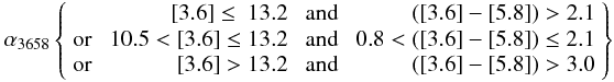 Mathematical equation: \begin{eqnarray} % \alpha_{3658} \left \lbrace \begin{array}{lrcr} & {\rm [3.6]} \le~13.2 &\; {\rm and} & ({\rm [3.6]}-{\rm[5.8]})>2.1 \\[0.1mm] {\rm or} & \; 10.5 < {\rm [3.6]} \le 13.2 &\;{\rm and} &\; 0.8 < ({\rm [3.6]}-{\rm [5.8]}) \le 2.1 \\[0.1mm] {\rm or} &{\rm [3.6]} > 13.2&\;{\rm and} & ({\rm [3.6]}-{\rm [5.8]}) > 3.0 \\ \end{array} \right \rbrace \label{alpha3658} \end{eqnarray}
