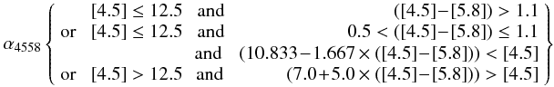 Mathematical equation: \begin{eqnarray} % \alpha_{4558} \left \lbrace \begin{array}{lrcr} & {\rm [4.5]} \le 12.5 &\; {\rm and} & \;({\rm [4.5]}\!-\!{\rm [5.8]})>1.1 \\[0.1mm] {\rm or}\; & {\rm [4.5]} \le 12.5 & \;{\rm and} & \;0.5 < ({\rm [4.5]}\!-\!{\rm [5.8]}) \le 1.1\\[0.1mm] & & {\rm and} & \;(10.833\! -\! 1.667 \times ({\rm [4.5]}\!-\!{\rm [5.8]})) < {\rm [4.5]} \\[0.1mm] {\rm or}\; & {\rm [4.5]} > 12.5 &\, {\rm and} & \;(7.0 \!+\! 5.0 \times ({\rm [4.5]}\!-\!{\rm [5.8]})) > {\rm [4.5]}\\ \end{array} \right \rbrace \label{alpha4558} \end{eqnarray}