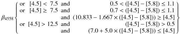 Mathematical equation: \begin{eqnarray} % \beta_{4558} \left \lbrace \begin{array}{lrcr} {\rm or} & {\rm [4.5]} < ~7.5 & {\rm and} & 0.5 < ({\rm [4.5]}-{\rm [5.8]}) \le 1.1\\[0.1mm] {\rm or} & {\rm [4.5]} \ge ~7.5 & {\rm and} & 0.7 < ({\rm [4.5]}-{\rm [5.8]}) \le 1.1\\[0.1mm] & & {\rm and} & (10.833 - 1.667 \times ({\rm [4.5]}-{\rm [5.8]})) \ge {\rm [4.5]} \\[0.1mm] {\rm or} & {\rm [4.5]} > 12.5 & {\rm and} & ({\rm [4.5]}-{\rm [5.8]}) > 0.5 \\ & & {\rm and} & (7.0 + 5.0 \times ({\rm [4.5]}-{\rm [5.8]})) \le {\rm [4.5]}\\ \end{array} \right \rbrace \label{beta4558} \end{eqnarray}