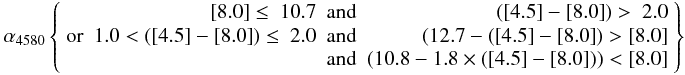 Mathematical equation: \begin{eqnarray} % \alpha_{4580} \left \lbrace \begin{array}{lrcr} & {\rm [8.0]} \le~10.7 & {\rm and} & ({\rm [4.5]}-{\rm [8.0]}) > ~2.0\\[0.1mm] {\rm or} & 1.0 < ({\rm [4.5]}-{\rm [8.0]}) \le ~2.0 & {\rm and} & (12.7 - ({\rm [4.5]}-{\rm [8.0]}) > {\rm [8.0]}\\[0.1mm] & & {\rm and} & (10.8 - 1.8 \times ({\rm [4.5]}-{\rm [8.0]})) < {\rm [8.0]}\\ \end{array} \right \rbrace \label{alpha4580} \end{eqnarray}