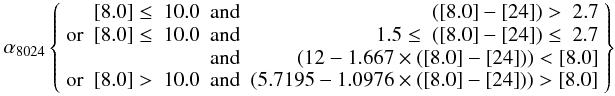 Mathematical equation: \begin{eqnarray} % \alpha_{8024} \left \lbrace \begin{array}{lrcr} & {\rm [8.0]} \le ~10.0 & {\rm and} & ({\rm [8.0]}-{\rm [24]}) > ~2.7\\ {\rm or} &{\rm [8.0]} \le~10.0 & {\rm and} & 1.5 \le~({\rm [8.0]}-{\rm [24]}) \le ~2.7\\ & & {\rm and} & (12 - 1.667 \times ({\rm [8.0]}-{\rm [24]})) < {\rm [8.0]} \\ {\rm or} & {\rm [8.0]} > ~10.0 & {\rm and} & (5.7195 - 1.0976 \times ({\rm [8.0]}-{\rm [24]})) > {\rm [8.0]} \\ \end{array} \right \rbrace \label{alpha8024} \end{eqnarray}