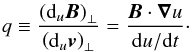 Mathematical equation: \begin{equation} \label{lerapportq} q \equiv \frac{\left({\rm d}_u {\vec{B}} \right)_{\perp}}{\left({\rm d}_u {\vec{v}}\right)_{\perp} } = \frac{{\vec{B}} \cdot {\boldsymbol{\nabla}} u }{ {\rm d}u/{\rm d}t}\cdot \end{equation}