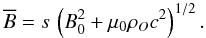 Mathematical equation: \begin{equation} \overline{B} = s\, \left(B_0^2 + \mu_0 \rho_O c^2\right)^{1/2}. \label{Bbarre} \end{equation}