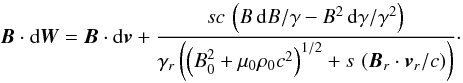 Mathematical equation: \begin{equation} {\vec{B}} \cdot {\rm d}{\vec{W}} = {\vec{B}} \cdot {\rm d}{\vec{v}} + \frac{ sc \, \left(B \, {\rm d} B/\gamma - B^2 \, {\rm d}\gamma/\gamma^2 \right)}{\gamma_r \left(\left(B_0^2 + \mu_0 \rho_0 c^2\right)^{1/2} + s \, \left({\vec{B}_r} \cdot {\vec{v}}_r/c\right)\right)} \cdot \label{BdI} \end{equation}