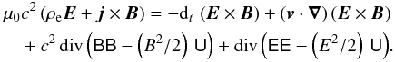 Mathematical equation: \begin{eqnarray} \mu_0 c^2 \left(\rho_{\rm e} {\vec{E}} + {\vec{j}} \times {\vec{B}}\right) = - {\rm d}_t\, \left({\vec{E}}\times {\vec{B}} \right) + \left({\vec{v}} \cdot {\boldsymbol{\nabla}}\right) \left({\vec{E}}\times {\vec{B}}\right) \nonumber\\[0.5mm] ~~~~~~~~+ c^2 \, {\mathrm{div}} \left(\tens{BB} - \left(B^2/2\right)\, \tens{U} \right) + {\mathrm{div}} \left(\tens{EE} - \left(E^2/2\right) \, \tens{U} \right)\!. \label{forceEMPoyntingMaxwell} \end{eqnarray}