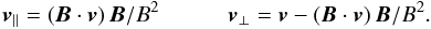 Mathematical equation: \begin{equation} {\vec{v}}_\parallel = ({\vec{B}} \cdot {\vec{v}})\, {\vec{B}}/B^2 \qquad \quad {\vec{v}}_\perp = {\vec{v}} - ({\vec{B}} \cdot {\vec{v}})\, {\vec{B}}/B^2. \label{vparallelvperp} \end{equation}