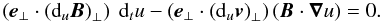 Mathematical equation: \begin{equation} \left({\vec{e}}_\perp \cdot \left({\rm d}_u{\vec{B}} \right)_\perp \right) \ {\rm d}_t u - \left({\vec{e}}_\perp \cdot \left({\rm d}_u{\vec{v}} \right)_\perp \right) \left({\vec{B}} \cdot {\boldsymbol{\nabla}} u\right) = 0. \label{basculrecap} \end{equation}