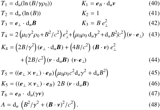 Mathematical equation: \begin{eqnarray} \label{T1K1} && T_1 = {\rm d}_u\!\left(\ln\left(B/\gamma \rho_0\right)\right) \qquad \qquad \ \, K_1 = {\vec{e}}_B \cdot {\rm d}_u{\vec{v}} \\[0.5mm] \label{T2B} && T_2 = {\rm d}_u \left(\ln\left(B\right)\right) \qquad \qquad \qquad \, K_2 = 1 \\[0.5mm] \label{T3K3} && T_3 = {\vec{e}}_\perp \cdot {\rm d}_u{\vec{B}} \qquad \qquad \qquad \quad K_3 = B \ {e}_\perp^2 \\[0.5mm] && T_4 = 2 \left(\mu_0 \gamma^2 \rho_0 \!+\! B^2/c^2 \right) {e}_\perp^2 \! \!+\! \left(\mu_0 \rho_0 \, {\rm d}_u\gamma^2 \!+ \!{\rm d}_u B^2\!/\!c^2 \right) \left({\vec{v}} \cdot {\vec{e}}_\perp\!\right) \\[0.5mm] && K_4 = \left(2 B/\gamma^2\right) \left({\vec{e}}_{\perp} \cdot {\rm d}_u {\vec{B}}\right) + \left(4B/c^2\right)\, ({\vec{B}} \cdot {\vec{v}}) \ {e}_\perp^2 \nonumber \\[0.5mm] &&\qquad \quad + \left(2B/c^2\right) \left({\vec{v}} \cdot {\rm d}_u{\vec{B}}\right) \ \left({\vec{v}}\! \cdot\! {\vec{e}}_\perp\! \right) \\[0.5mm] &&T_5 = \left(\left({\vec{e}}_{\perp} \times {\vec{v}}_{\perp} \right) \cdot {\vec{e}}_B\right) \left(\mu_0 \rho_0 c^2 {\rm d}_u\gamma^2 + {\rm d}_u B^2 \right) \\[0.5mm] &&K_5 = \left(\left({\vec{e}}_{\perp} \times {\vec{v}}_{\perp} \right) \cdot {\vec{e}}_B\right) \ 2 B \, \left({\vec{v}} \cdot {\rm d}_u {\vec{B}} \right) \\[0.5mm] &&T_6 = {\vec{e}}_B \cdot \ {\rm d}_u\!\left(\gamma {\vec{v}}\right) \\[0.5mm] \label{expressA} && A = {\rm d}_u \ \left(B^2/\gamma^2 + \left({\vec{B}} \cdot {\vec{v}}\right)^2\!/c^2 \right). \end{eqnarray}