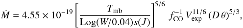 Mathematical equation: \begin{equation} \dot{M}=4.55\times10^{-19}\left[\frac{T_{\rm mb}}{\mathrm{Log}(W/0.04)s(J)}\right]^{5/6}\,f_{\rm CO}^{-1}\,V_{\rm exp}^{11/6}\,(D\,\theta)^{5/3} \mathrm{,} \label{eq:massloss} \end{equation}
