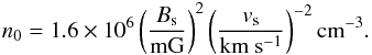Mathematical equation: \begin{equation} \label{preshockn_eq} n_{0} = 1.6 \times 10^6 \left(\frac{B_{\rm s}}{\mathrm{mG}}\right)^{2} \left(\frac{v_{\rm s}}{\mathrm{km~s^{-1}}}\right)^{-2} \mathrm{cm}^{-3}. \end{equation}