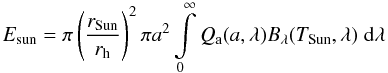 Mathematical equation: \begin{equation} E_{\rm sun} = \pi \left(\frac{r_{\rm Sun}}{r_{\rm h}}\right)^2 \pi a^2 \int\limits_0^\infty Q_{\rm a}(a,\lambda)B_{\lambda}(T_{\rm Sun},\lambda) \; {\rm d}\lambda \label{Esol} \end{equation}