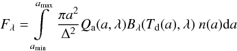 Mathematical equation: \begin{equation} F_{\lambda} =\int\limits_{a_{\rm min}}^{a_{\rm max}} \; \frac{\pi a^2 }{\Delta^2} Q_{\rm a}(a,\lambda) B_{\lambda}(T_{\rm d}(a),\lambda) \;n(a) {\rm d}a \label{Femi} \end{equation}