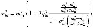 Mathematical equation: \begin{equation} m_{bi}^2 = m_{\rm m}^2\left\{1+3q_{bi}^3\frac{\frac{m_{\rm c}^2-m_{\rm m}^2}{m_{\rm c}^2 +2m_{\rm m}^2}}{1-q_{bi}^3\left(\frac{m_{\rm c}^2-m_{\rm m}^2}{m_{\rm c}^2 +2m_{\rm m}^2}\right)} \right\} \label{mbi} \end{equation}