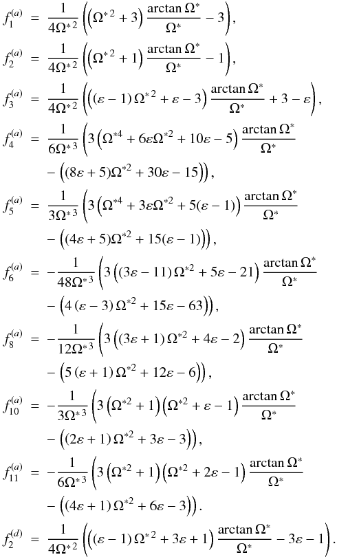 Mathematical equation: \appendix \setcounter{section}{1} \begin{eqnarray*} f_{1}^{(a)} & = & \frac{1}{4\Omega^{*\,2}}\left(\left(\Omega^{*\,2}+3\right)\frac{\arctan\Omega^{*}}{\Omega^{*}}-3\right),\\ f_{2}^{(a)} & = & \frac{1}{4\Omega^{*\,2}}\left(\left(\Omega^{*\,2}+1\right)\frac{\arctan\Omega^{*}}{\Omega^{*}}-1\right),\\ f_{3}^{(a)} & = & \frac{1}{4\Omega^{*\,2}}\left(\left(\left(\varepsilon-1\right)\Omega^{*\,2}+\varepsilon-3\right)\frac{\arctan\Omega^{*}}{\Omega^{*}}+3-\varepsilon\right),\\ f_{4}^{(a)} & = & \frac{1}{6\Omega^{*\,3}}\left(3\left(\Omega^{*4}+6\varepsilon\Omega^{*2}+10\varepsilon-5\right)\frac{\arctan\Omega^{*}}{\Omega^{*}} \right. \\ &&-\left. \left((8\varepsilon+5)\Omega^{*2}+30\varepsilon-15\right)\right),\\ f_{5}^{(a)} & = & \frac{1}{3\Omega^{*\,3}}\left(3\left(\Omega^{*4}+3\varepsilon\Omega^{*2}+5(\varepsilon-1)\right)\frac{\arctan\Omega^{*}}{\Omega^{*}} \right. \\ &&-\left. \left((4\varepsilon+5)\Omega^{*2}+15(\varepsilon-1)\right)\right),\\ f_{6}^{(a)} & = & -\frac{1}{48\Omega^{*\,3}}\left(3\left(\left(3\varepsilon-11\right)\Omega^{*2}+5\varepsilon-21\right)\frac{\arctan\Omega^{*}}{\Omega^{*}}\right. \\ &&-\left. \left(4\left(\varepsilon-3\right)\Omega^{*2}+15\varepsilon-63\right)\right),\\ f_{8}^{(a)} & = & -\frac{1}{12\Omega^{*\,3}}\left(3\left(\left(3\varepsilon+1\right)\Omega^{*2}+4\varepsilon-2\right)\frac{\arctan\Omega^{*}}{\Omega^{*}}\right.\\ &&-\left. \left(5\left(\varepsilon+1\right)\Omega^{*2}+12\varepsilon-6\right)\right),\\ f_{10}^{(a)} & = & -\frac{1}{3\Omega^{*\,3}}\left(3\left(\Omega^{*2}+1\right)\left(\Omega^{*2}+\varepsilon-1\right)\frac{\arctan\Omega^{*}}{\Omega^{*}}\right. \\ &&-\left. \left(\left(2\varepsilon+1\right)\Omega^{*2}+3\varepsilon-3\right)\right),\\ f_{11}^{(a)} & = & -\frac{1}{6\Omega^{*\,3}}\left(3\left(\Omega^{*2}+1\right)\left(\Omega^{*2}+2\varepsilon-1\right)\frac{\arctan\Omega^{*}}{\Omega^{*}}\right. \\ &&-\left. \left(\left(4\varepsilon+1\right)\Omega^{*2}+6\varepsilon-3\right)\right).\\ f_{2}^{(d)} & = & \frac{1}{4\Omega^{*\,2}}\left(\left(\left(\varepsilon-1\right)\Omega^{*\,2}+3\varepsilon+1\right)\frac{\arctan\Omega^{*}}{\Omega^{*}}-3\varepsilon-1\right). \end{eqnarray*}