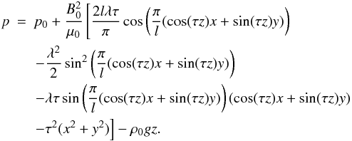 Mathematical equation: \begin{eqnarray*} p &=& p_0 + \frac{B_0^2}{\mu_0}\left[\frac{2l\lambda\tau}{\pi}\cos\left(\frac{\pi}{l}(\cos(\tau z)x + \sin(\tau z)y)\right) \right. \\ && \left. -\frac{\lambda^2}{2}\sin^2\left(\frac{\pi}{l}(\cos(\tau z)x + \sin(\tau z)y)\right) \right. \\ && \left. - \lambda\tau\sin\left(\frac{\pi}{l}(\cos(\tau z)x + \sin(\tau z)y)\right)(\cos(\tau z)x + \sin(\tau z)y) \right. \\ && \left. - \tau^2(x^2+y^2)\right] - \rho_0gz. \end{eqnarray*}