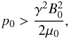 Mathematical equation: \begin{eqnarray*} p_0 > \frac{\gamma^2B_0^2}{2\mu_0}, \end{eqnarray*}