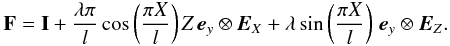 Mathematical equation: \begin{eqnarray*} \mathbf{F} = \mathbf{I} + \frac{\lambda \pi}{l}\cos\left(\frac{\pi X}{l}\right)Z\, {\vec e}_y\otimes{\vec E}_X + \lambda\sin\left(\frac{\pi X}{l}\right)\, {\vec e}_y\otimes{\vec E}_Z. \end{eqnarray*}