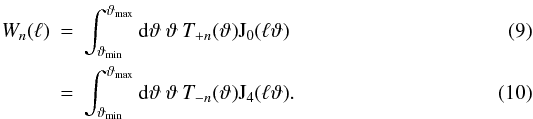 Mathematical equation: \begin{eqnarray} \label{Wn} W_n(\ell) & =& \int_{\vartheta_{\min}}^{\vartheta_{\max}}\mathrm{d}\vartheta\:\vartheta\:T_{+n}(\vartheta) \mathrm{J}_0(\ell\vartheta) \\ & = &\int_{\vartheta_{\min}}^{\vartheta_{\max}}\mathrm{d}\vartheta\:\vartheta\:T_{-n} (\vartheta) \mathrm{J}_4(\ell\vartheta). \end{eqnarray}