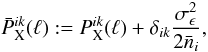 Mathematical equation: \begin{equation} \bar{P}^{ik}_{\mathrm{X}}(\ell) := P^{ik}_{\mathrm{X}}(\ell) + \delta_{ik} \frac{\sigma_{\epsilon}^2}{2\bar{n}_i}, \end{equation}
