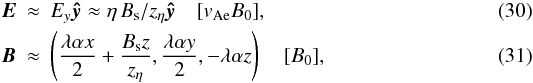 Mathematical equation: \begin{eqnarray} \boldsymbol{E} &\approx& E_y \boldsymbol{\hat{y}} \approx \eta \, B_{\rm s} / z_\eta\boldsymbol{\hat{y}} \quad [v_{\rm Ae}B_0], \label{taylorE} \\ \boldsymbol{B} &\approx& \left(\frac{\lambda \alpha x}{2} + \frac{B_{\rm s} z}{z_\eta}, \frac{\lambda \alpha y}{2}, -\lambda \alpha z\right)\quad[B_0], \label{taylorB} \end{eqnarray}
