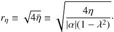 Mathematical equation: \begin{equation} r_\eta \equiv \sqrt{4\bar{\eta}} \equiv \sqrt{\frac{4\eta}{|\alpha| (1-\lambda^2)}}\cdot \end{equation}