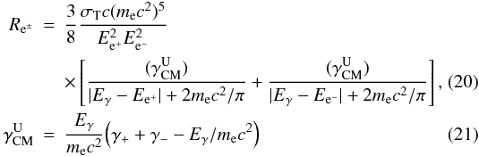 Mathematical equation: \begin{eqnarray} R_{{\rm e}^{\pm}} & =& \frac{3}{8} \frac{\sigma_{\rm{T}}c (m_{{\rm e}}c^2)^5}{E_{{\rm e}^{+}}^2E_{{\rm e}^{-}}^2}\nonumber \\ & &\times \left[ \frac{(\gamma^{\rm{U}}_{\rm{CM}})}{|E_{\gamma}-E_{{\rm e}^{+}}|+2m_{{\rm e}}c^2/\pi} + \frac{(\gamma^{\rm{U}}_{\rm{CM}})}{|E_{\gamma}-E_{{\rm e}^{-}}|+2m_{{\rm e}}c^2/\pi} \right], \\ \gamma^{\rm{U}}_{\rm{CM}} &=& \frac{E_{\gamma}}{m_{{\rm e}}c^2} \Big( \gamma_{+} + \gamma_{-} -E_{\gamma}/m_{{\rm e}}c^2 \Big) \end{eqnarray}