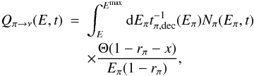 Mathematical equation: \begin{eqnarray} Q_{\pi \rightarrow \nu}(E,t) &=& \int^{E^{\rm{max}}}_{E} {\rm d}E_{\pi} t^{-1}_{\pi,\rm{ dec}}(E_{\pi})N_{\pi}(E_{\pi},t) \nonumber \\ && \times \frac{\Theta(1-r_{\pi}-x) }{E_{\pi}(1-r_{\pi})}, \end{eqnarray}