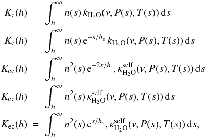 Mathematical equation: \appendix \setcounter{section}{1} \begin{eqnarray} K_{\rm c}(h)&=&\int_h^\infty n(s)\, k_{{\rm H}_2{\rm O}}(\nu,P(s),T(s))\,{\rm d}s\\ K_{\rm e}(h)&=&\int_h^\infty n(s)\, {\rm e}^{-s/h_{\rm s}}\, k_{{\rm H}_2{\rm O}}(\nu,P(s),T(s))\,{\rm d}s\nonumber \\ K_{\rm ee}(h)&=&\int_h^\infty n^2(s)\, {\rm e}^{-2s/h_{\rm s}}, \kappa^{\rm self}_{{\rm H}_2{\rm O}} (\nu,P(s),T(s))\,{\rm d}s\nonumber \\ K_{\rm cc}(h)&=&\int_h^\infty n^2(s)\, \kappa^{\rm self}_{{\rm H}_2{\rm O}} (\nu,P(s),T(s))\,{\rm d}s\nonumber \\ K_{\rm ec}(h)&=&\int_h^\infty n^2(s)\, {\rm e}^{s/h_{\rm s}}, \kappa^{\rm self}_{{\rm H}_2{\rm O}} (\nu,P(s),T(s))\,{\rm d}s,\nonumber \end{eqnarray}