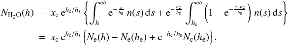 Mathematical equation: \appendix \setcounter{section}{1} \begin{eqnarray} N_{{\rm H}_2{\rm O}}(h)&=& x_{\rm c}\,{\rm e}^{h_{\rm e}/h_{\rm s}} \left\{ \int_h^\infty {\rm e}^{-\frac{s}{h_{\rm s}}}\,n(s)\,{\rm d}s+ {\rm e}^{-\frac{h_{\rm e}}{h_{\rm s}}} \int_{h_{\rm e}}^\infty \left(1-{\rm e}^{-\frac{s-h_{\rm e}}{h_{\rm s}}}\right) \,n(s)\,{\rm d}s \right\}\\ &=& {x}_{\rm c}\,{\rm e}^{h_{\rm e}/h_{\rm s}} \left\{ N_{\rm e}(h)-N_{\rm e}(h_{\rm e})+{\rm e}^{-h_{\rm e}/h_{\rm s}}N_{\rm c}(h_{\rm e}) \right \}. \nonumber \end{eqnarray}