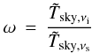 Mathematical equation: \appendix \setcounter{section}{1} \begin{eqnarray*} \omega&=& \frac{{\tilde T}_{{\rm sky},\nu_{\rm i}}} {{\tilde T}_{{\rm sky},\nu_{\rm s}}}\\ \end{eqnarray*}