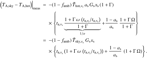 Mathematical equation: \appendix \setcounter{section}{1} \begin{eqnarray} \label{equ:A_skybrightness} \left.\left( T_{{\rm A},{\rm sky}}-T_{\rm A,hot}\right)\right|_{\rm meas} & = & -(1-f_{\rm amb})\, {\tilde T}_{{\rm hot},\nu_{\rm s}}\,a_{\rm s}\, G_{\rm s}x_{\rm s}\,(1+\Gamma) \\ && \times\,\left\{ t_{{\rm a},\nu_{\rm s}} \underbrace{ \frac{1+\Gamma\,\omega\, \left( t_{{\rm a},\nu_{\rm i}}/t_{{\rm a},\nu_{\rm s}}\right)} {1+\Gamma}}_{1/\alpha} + \frac{1-a_{\rm s}}{a_{\rm s}}\, \frac{1+\Gamma\,\Omega}{1+\Gamma} \right\}\nonumber \\ & = & -(1-f_{\rm amb})\, {\tilde T}_{{\rm sky},\nu_{\rm s}}\ G_{\rm s}x_{\rm s}\nonumber \\ && \times\,\left\{ t_{{\rm a},\nu_{\rm s}} \left( 1+\Gamma\,\omega\, \left( t_{{\rm a},\nu_{\rm i}}/t_{{\rm a},\nu_{\rm s}}\right) \right) + \frac{1-a_{\rm s}}{a_{\rm s}}\, \left(1+\Gamma\,\Omega\right) \right\}. \nonumber \end{eqnarray}
