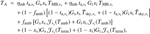 Mathematical equation: \appendix \setcounter{section}{1} \begin{eqnarray} \label{equ:A_tot_int} T_{\rm A} & = & \eta_{\rm mb}\, t_{{\rm a},\nu_{\rm s}} \, G_{\rm s} x_{\rm s} \,T_{{\rm MB},\nu_{\rm s}} + \eta_{\rm mb}\, t_{{\rm a},\nu_{\rm i}} \, G_{\rm i} x_{\rm i}\, T_{{\rm MB},\nu_{\rm i}} \\ & & +\,(1-f_{\rm amb}) \left[ (1-t_{{\rm a},\nu_{\rm s}}) G_{\rm s} x_{\rm s}\, {\tilde T}_{{\rm sky},\nu_{\rm s}}+ (1-t_{{\rm a},\nu_{\rm i}}) G_{\rm i} x_{\rm i} \,{\tilde T}_{{\rm sky},\nu_{\rm i}} \right] \nonumber \\ & & +\,f_{\rm amb} \left[ G_{\rm s} x_{\rm s}\, {\cal J}_{\nu_{\rm s}}(T_{\rm amb}) +G_{\rm i} x_{\rm i}\,{\cal J}_{\nu_{\rm i}}(T_{\rm amb}) \right] \nonumber \\&&+\, (1-x_{\rm s}) G_{\rm s} \,{\cal J}_{\nu_{\rm s}}(T_{\rm term}) + (1-x_{\rm i}) G_{\rm i} \, {\cal J}_{\nu_{\rm i}}(T_{\rm term}), \nonumber \end{eqnarray}