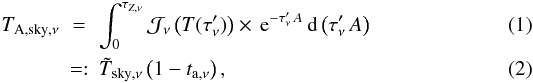 Mathematical equation: \begin{eqnarray} T_{{\rm A},{\rm sky},\nu} &=& \int_0^{\tau_{Z,\nu}} {\cal J}_\nu\left(T ({\tau}_\nu ')\right) \times \,{\rm e}^{ -{\tau}_\nu ' \,A} \, {\rm d}\left({\tau}_\nu ' \,A \right)\\ &=:& {\tilde T}_{{\rm sky},\nu}\left(1-t_{{\rm a},\nu}\right), \end{eqnarray}