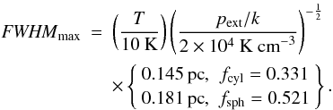 Mathematical equation: \begin{eqnarray} \label{eq_fwhmmax} \FWHMEQ_{\rm max} &=& \left(\frac{T}{10~{\rm K}}\right)\left(\frac{p_{\rm ext}/k}{2\times 10^4~{\rm K~cm}^{-3}}\right)^{-\frac{1}{2}} \nonumber\\ &&\times \left\{ \begin{array}{cc} 0.145\, {\rm pc}, & f_{\rm cyl} = 0.331 \\ 0.181\, {\rm pc}, & f_{\rm sph} = 0.521 \end{array} \right\}. \end{eqnarray}