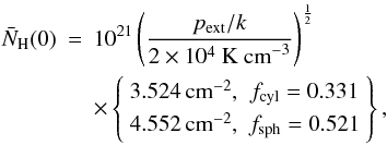 Mathematical equation: \begin{eqnarray} \bar N_{\rm H}(0) &=& 10^{21}\left(\frac{p_{\rm ext}/k}{2\times 10^4~{\rm K~cm}^{-3}}\right)^{\frac{1}{2}} \nonumber \\ &&\times \left\{ \begin{array}{cc} 3.524\, {\rm cm^{-2}}, & f_{\rm cyl} = 0.331 \\[0.05cm] 4.552\, {\rm cm^{-2}}, & f_{\rm sph} = 0.521 \end{array} \right\}, \end{eqnarray}