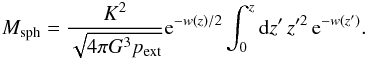 Mathematical equation: \appendix \setcounter{section}{2} \begin{equation} \label{eq_mass} M_{\rm sph} = \frac{K^2}{\sqrt{4\pi G^3 p_{\rm ext}}} {\rm e}^{-w(z)/2} \int_0^{z}{\rm d}z'\,z'^2\,{\rm e}^{-w(z')}. \end{equation}