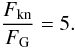 Mathematical equation: \begin{equation} \frac{F_{\rm kn}}{F_{\rm G}} = 5. \label{eq:ratio} \end{equation}