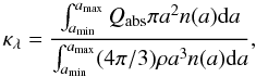 Mathematical equation: \begin{equation} \kappa_\lambda = \frac{ \int_{a_{\rm min}}^{a_{\rm max}} Q_{\rm abs} \pi a^2n(a){\rm d}a }{ \int_{a_{\rm min}}^{a_{\rm max}}(4\pi /3) \rho a^3n(a){\rm d}a }, \end{equation}