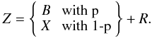 Mathematical equation: \begin{equation} Z = \left\{ \begin{array}{rl} B &\mbox{ with p} \\ X &\mbox{ with 1-p} \\ \end{array} \right\} + R. \end{equation}