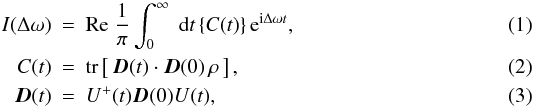 Mathematical equation: \begin{eqnarray} \label{EQ1} I(\Delta\omega) &=& {\rm Re}\;\frac{1}{\pi} \int_0^\infty\; {\rm d}t\,\{C(t)\}\, {\rm e}^{{\mathrm i}\Delta\omega t},\\ \label{EQ2} C(t) &=& {\rm tr}\left[\,\vec{D}(t)\cdot\vec{D}(0)\,\rho\,\right],\\ \label{EQ3} \vec{D}(t) & = & U^+(t)\vec{D}(0)U(t), \end{eqnarray}