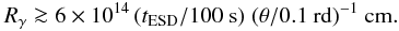 Mathematical equation: \begin{equation} R_{\gamma} \ga 6 \times 10^{14} \,({t_{\rm ESD}/100 \ {\rm s}})\;({\theta/ 0.1\ {\rm rd}})^{-1}~\rm cm. \label{eqn_contrainte1} \end{equation}