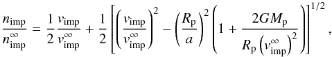 Mathematical equation: \begin{eqnarray} \frac{n_{\rm imp}}{n_{\rm imp}^\infty} =\frac{1}{2} \frac{v_{\rm imp}}{v_{\rm imp}^\infty} + \frac{1}{2} \left[ \left( \frac{v_{\rm imp}}{v_{\rm imp}^\infty} \right)^2 - \left( \frac{R_{\rm p}}{a}\right)^2 \left(1+\frac{2GM_{\rm p}}{R_{\rm p}\left(v_{\rm imp}^\infty\right)^2}\right) \right]^{1/2}, \label{E-nratio} \end{eqnarray}
