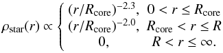 Mathematical equation: \begin{eqnarray} \label{eq:radial_density_profile__initial} \rho_{\text{star}}(r) \propto \left\{\begin{array}{ccc} (r/R_{\text{core}})^{-2.3}, & 0 < r \leq R_{\text{core}}\\ (r/R_{\text{core}})^{-2.0}, & R_{\text{core}} <r \leq R \\ 0, & R < r \leq \infty . \end{array} \right. \end{eqnarray}