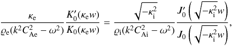 \begin{eqnarray} \frac{\kappa_{\rm e}}{\varrho_{\rm e}(k^2C_{\rm Ae}^2-\omega^2)}\frac{K_0'(\kappa_{\rm e}w)}{K_0(\kappa_{\rm e}w)} = \frac{\sqrt{-\kappa_{\rm i}^2}}{\varrho_{\rm i}(k^2C_{\rm Ai}^2-\omega^2)}\frac{J_0'\left(\sqrt{-\kappa_{\rm i}^2}w\right)}{J_0\left(\sqrt{-\kappa_{\rm i}^2}w\right)}, \end{eqnarray}