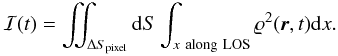 \begin{eqnarray} {\cal I}(t) = \int\!\!\!\!\int_{\Delta S_{\rm pixel}}{\rm d}S\int_{x~{\rm along\ LOS}} \varrho^2({\vec r},t) {\rm d}x. \label{eq:integral_rho1} \end{eqnarray}