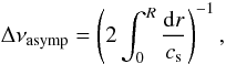 \begin{equation} \Delta \nu_{\mathrm{asymp}} = \left (2 \int_0^R \frac{{\rm d}r}{c_{\rm s}} \right)^{-1}, \label{deltanuasymp} \end{equation}