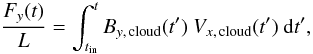 Mathematical equation: \begin{equation} \label{Byaccumul} \frac{F_y(t)}{L} = \int_{\tin}^{t} B_{y,\,{\rm cloud}}(t') ~V_{x,\,{\rm cloud}}(t') ~\rmd t' , \end{equation}